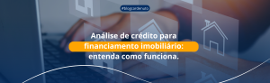 Análise de crédito para financiamento imobiliário: entenda como funciona.