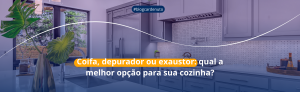 Coifa, depurador ou exaustor: qual a melhor opção para sua cozinha?